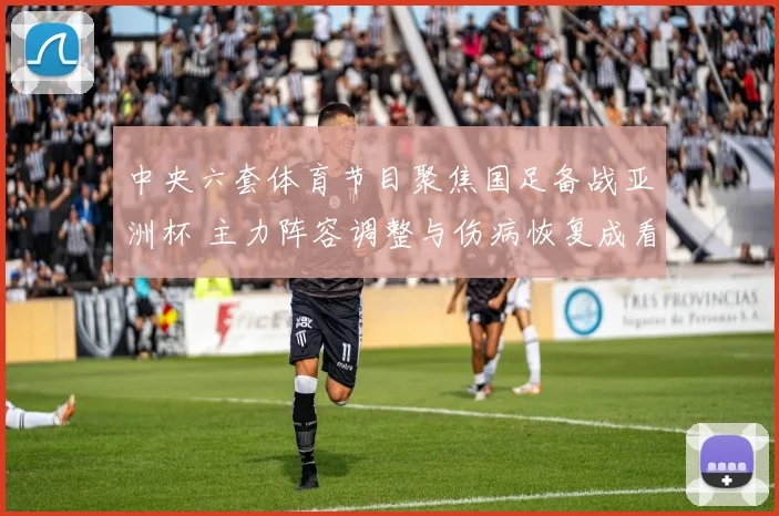 中央六套体育节目聚焦国足备战亚洲杯 主力阵容调整与伤病恢复成看点