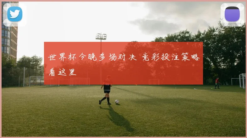 世界杯今晚多场对决 竞彩投注策略看这里