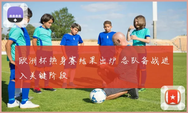 欧洲杯热身赛结果出炉 各队备战进入关键阶段