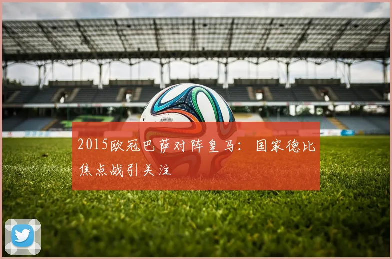 2015欧冠巴萨对阵皇马：国家德比焦点战引关注
