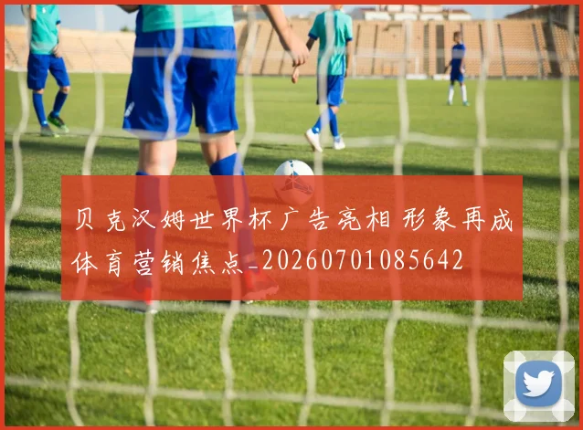 贝克汉姆世界杯广告亮相 形象再成体育营销焦点_20260701085642