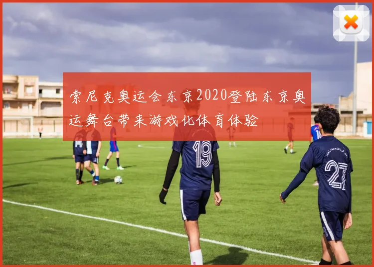 索尼克奥运会东京2020登陆东京奥运舞台带来游戏化体育体验
