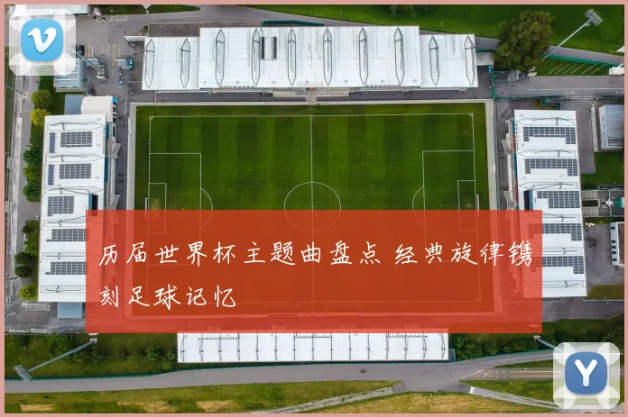 历届世界杯主题曲盘点 经典旋律镌刻足球记忆