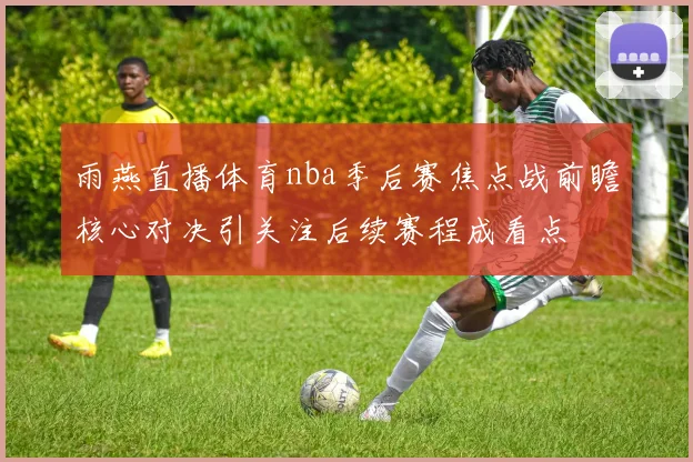 雨燕直播体育nba季后赛焦点战前瞻核心对决引关注后续赛程成看点