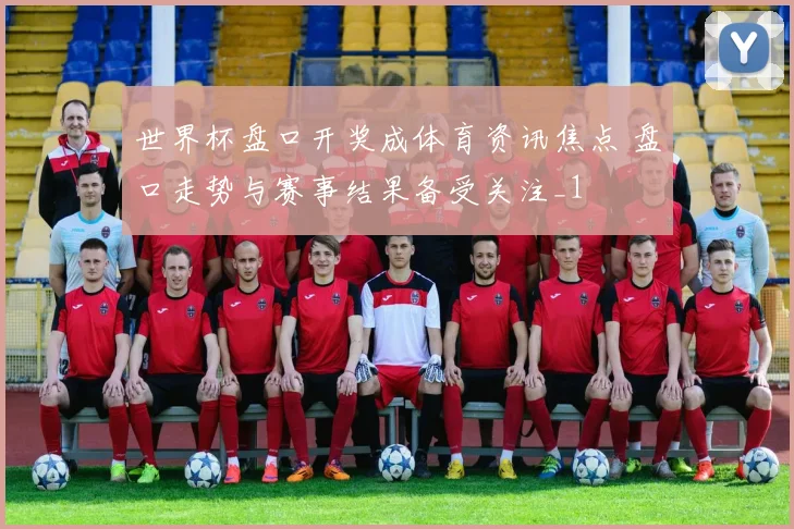 世界杯盘口开奖成体育资讯焦点 盘口走势与赛事结果备受关注_1
