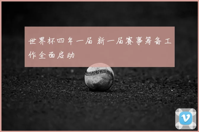 世界杯四年一届 新一届赛事筹备工作全面启动