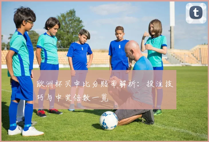 欧洲杯买中比分赔率解析:投注技巧与中奖倍数一览