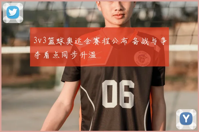 3v3篮球奥运会赛程公布 备战与争夺看点同步升温