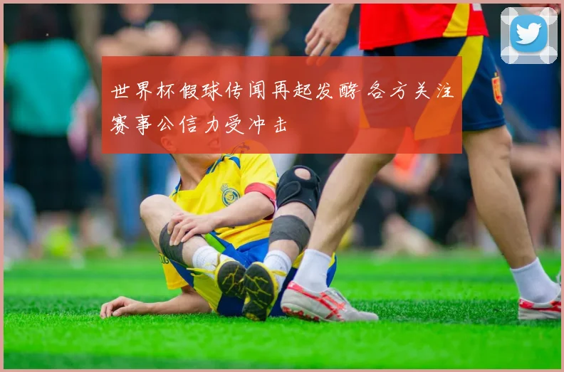 世界杯假球传闻再起发酵 各方关注赛事公信力受冲击