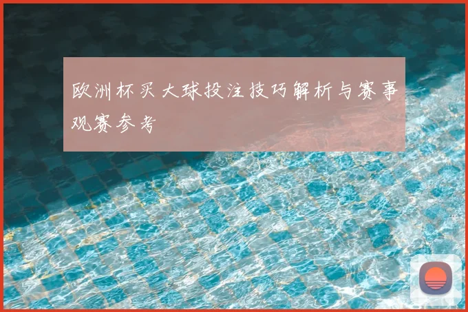 欧洲杯买大球投注技巧解析与赛事观赛参考