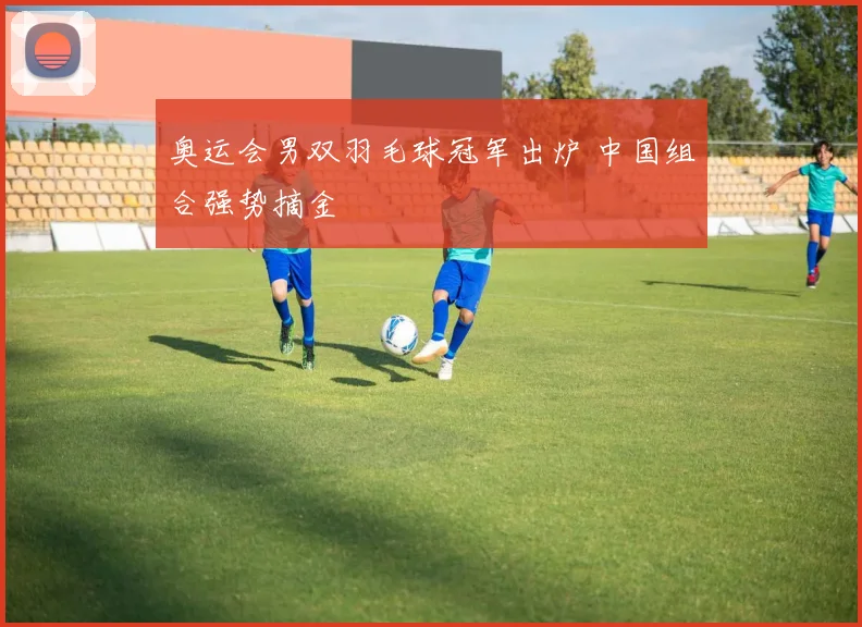 奥运会男双羽毛球冠军出炉 中国组合强势摘金