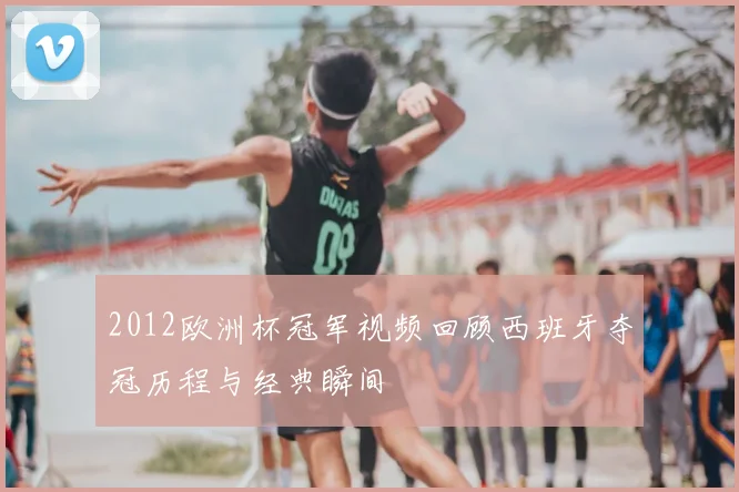 2012欧洲杯冠军视频回顾西班牙夺冠历程与经典瞬间