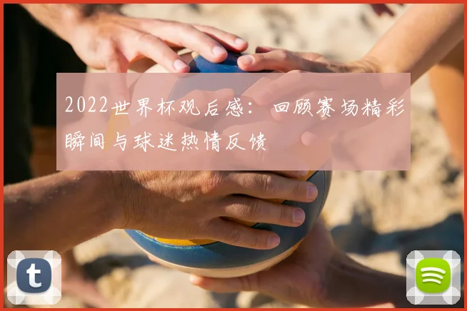 2022世界杯观后感：回顾赛场精彩瞬间与球迷热情反馈