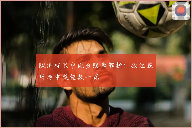 欧洲杯买中比分赔率解析:投注技巧与中奖倍数一览