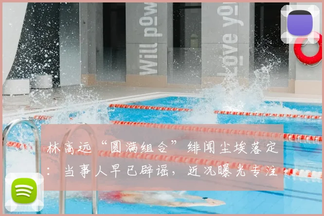 林高远“圆满组合”绯闻尘埃落定:当事人早已辟谣,近况曝光专注海外赛事